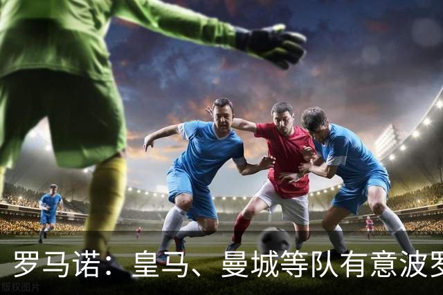 罗马诺：皇马、曼城等队有意波罗，但他接近就续约4年达成协议